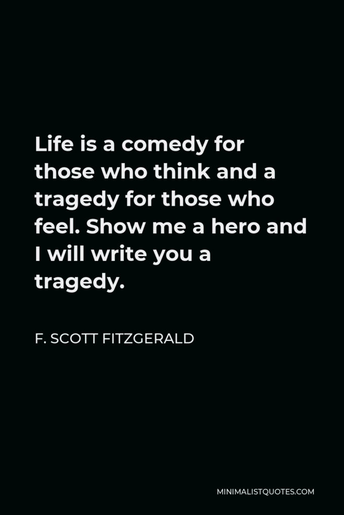 F. Scott Fitzgerald Quote - Life is a comedy for those who think and a tragedy for those who feel. Show me a hero and I will write you a tragedy.
