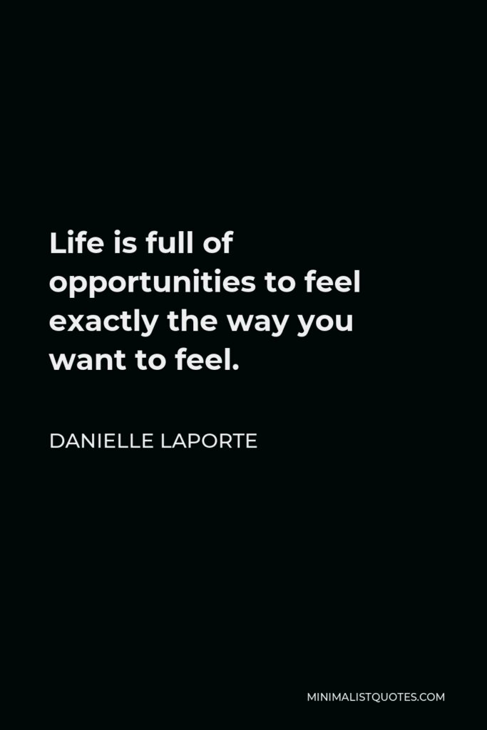 Danielle LaPorte Quote - Life is full of opportunities to feel exactly the way you want to feel.