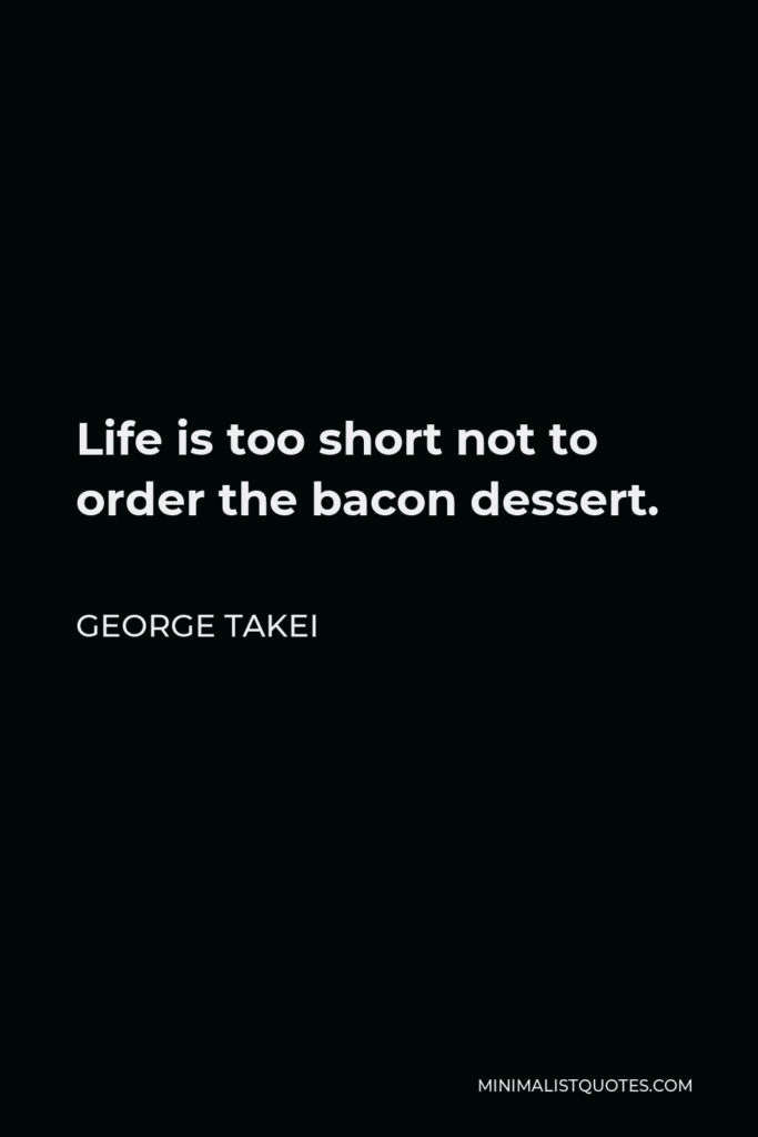 George Takei Quote - Life is too short not to order the bacon dessert.