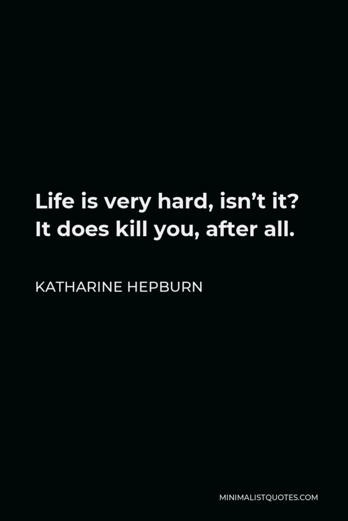 Katharine Hepburn Quote - Life is very hard, isn’t it? It does kill you, after all.