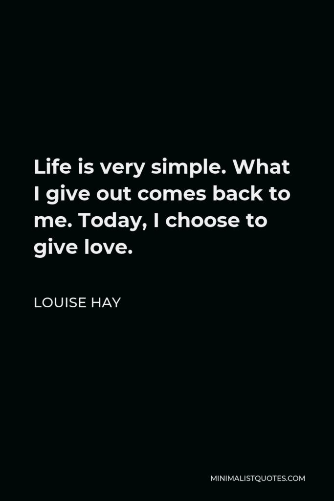 Louise Hay Quote - Life is very simple. What I give out comes back to me. Today, I choose to give love.