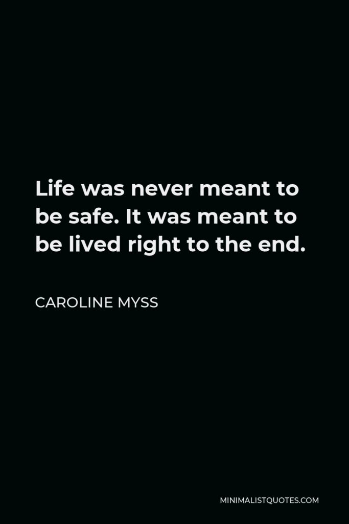 Caroline Myss Quote - Life was never meant to be safe. It was meant to be lived right to the end.