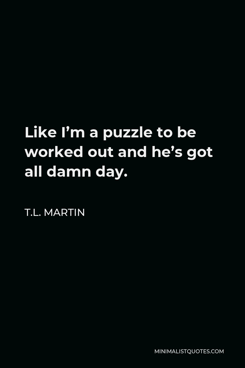 T.L. Martin Quote - Like I’m a puzzle to be worked out and he’s got all damn day.