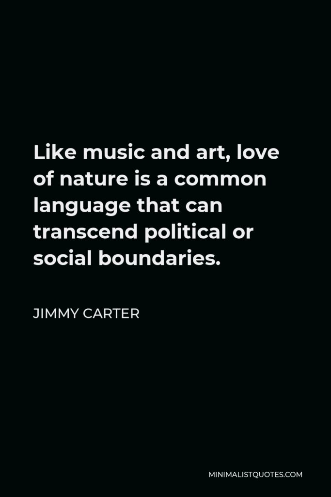 Jimmy Carter Quote - Like music and art, love of nature is a common language that can transcend political or social boundaries.