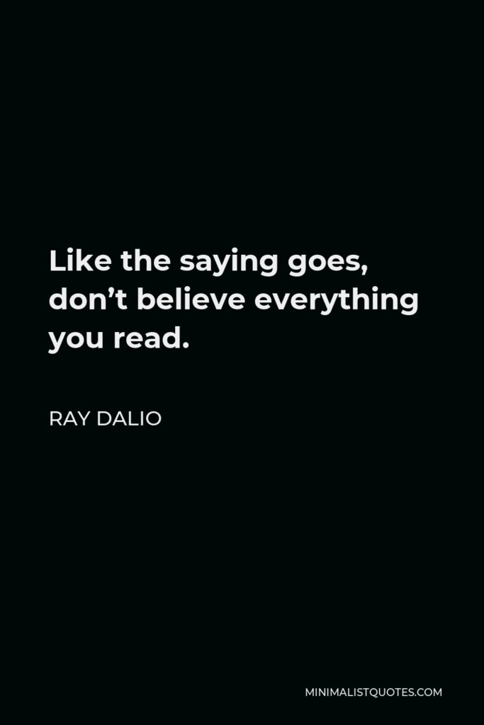 Ray Dalio Quote - Like the saying goes, don’t believe everything you read.