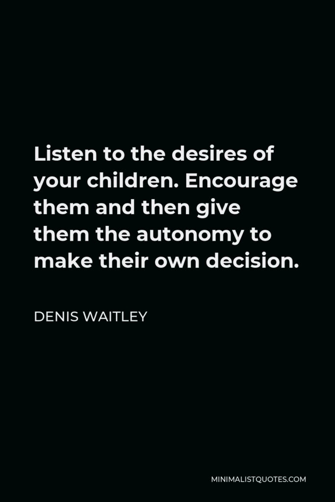 Denis Waitley Quote - Listen to the desires of your children. Encourage them and then give them the autonomy to make their own decision.