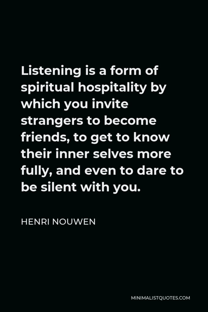 Henri Nouwen Quote - Listening is a form of spiritual hospitality by which you invite strangers to become friends, to get to know their inner selves more fully, and even to dare to be silent with you.