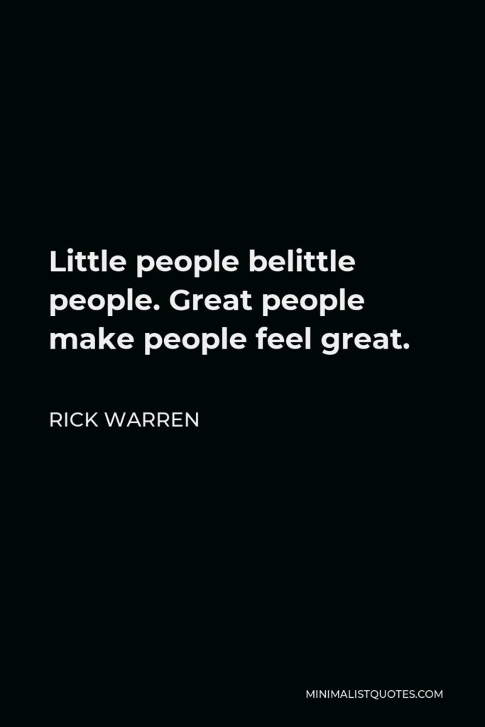 Rick Warren Quote - Little people belittle people. Great people make people feel great.