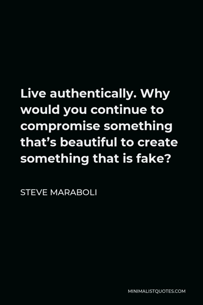 Steve Maraboli Quote - Live authentically. Why would you continue to compromise something that’s beautiful to create something that is fake?