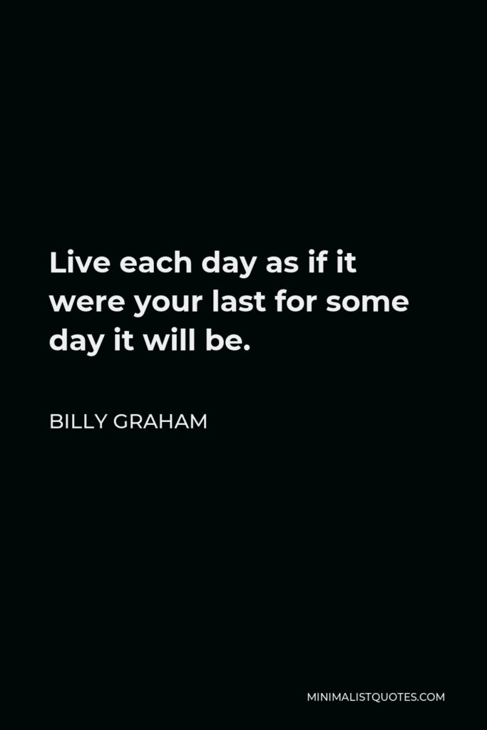 Billy Graham Quote - Live each day as if it were your last for some day it will be.
