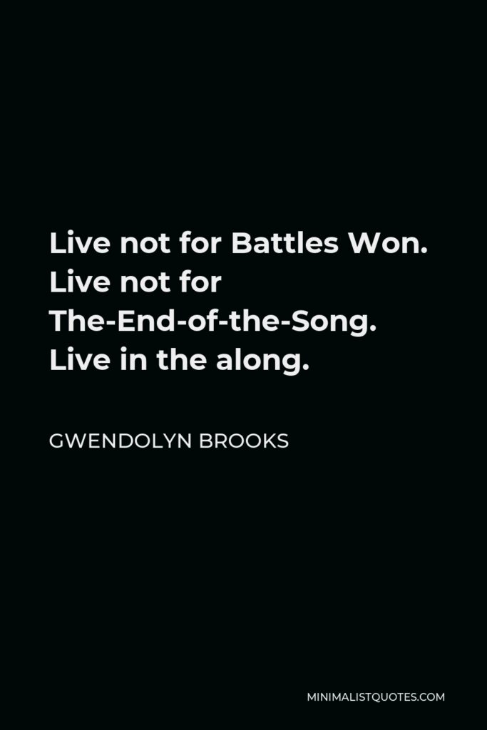 Gwendolyn Brooks Quote - Live not for Battles Won. Live not for The-End-of-the-Song. Live in the along.