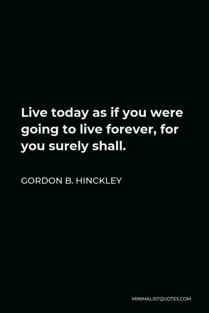 Gordon B. Hinckley Quote - Live today as if you were going to live forever, for you surely shall.