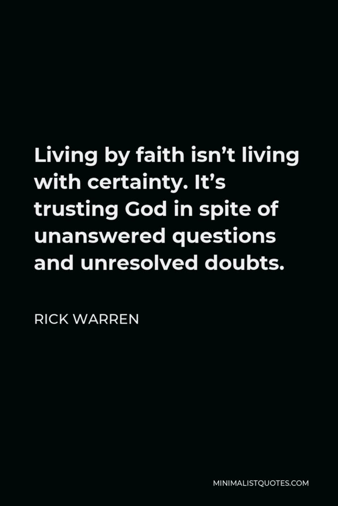 Rick Warren Quote - Living by faith isn’t living with certainty. It’s trusting God in spite of unanswered questions and unresolved doubts.