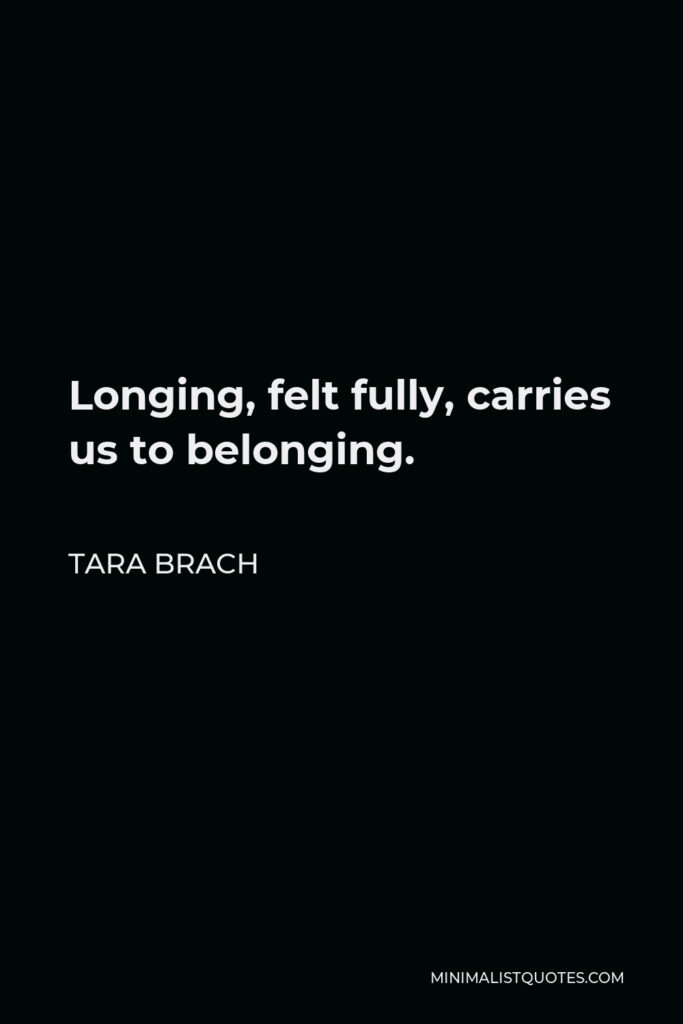 Tara Brach Quote - Longing, felt fully, carries us to belonging.