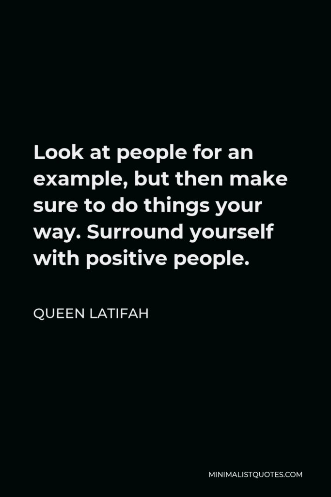 Queen Latifah Quote - Look at people for an example, but then make sure to do things your way. Surround yourself with positive people.