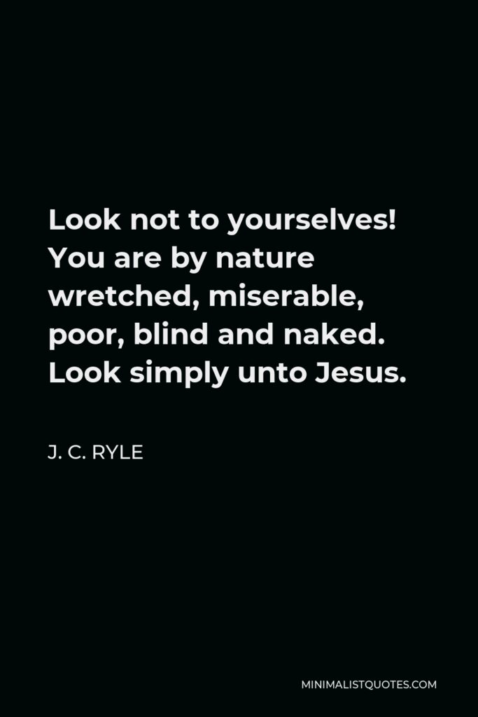 J. C. Ryle Quote - Look not to yourselves! You are by nature wretched, miserable, poor, blind and naked. Look simply unto Jesus.
