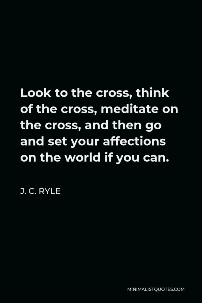 J. C. Ryle Quote - Look to the cross, think of the cross, meditate on the cross, and then go and set your affections on the world if you can.