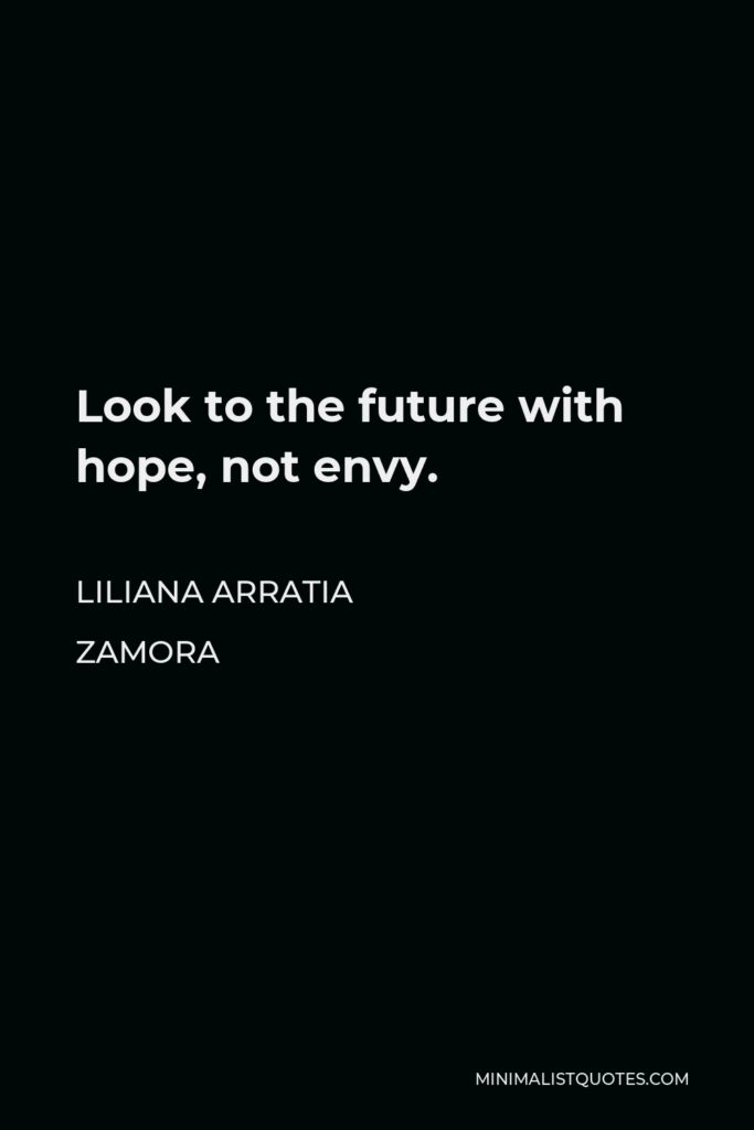 Liliana Arratia Zamora Quote - Look to the future with hope, not envy.