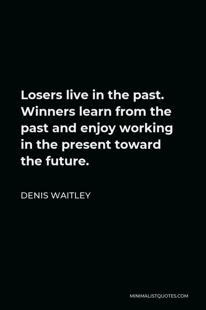 Denis Waitley Quote - Losers live in the past. Winners learn from the past and enjoy working in the present toward the future.