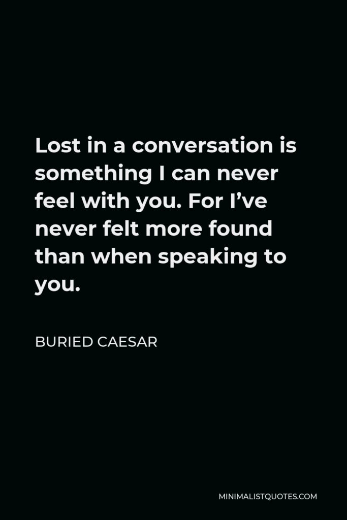 Buried Caesar Quote - Lost in a conversation is something I can never feel with you. For I’ve never felt more found than when speaking to you.