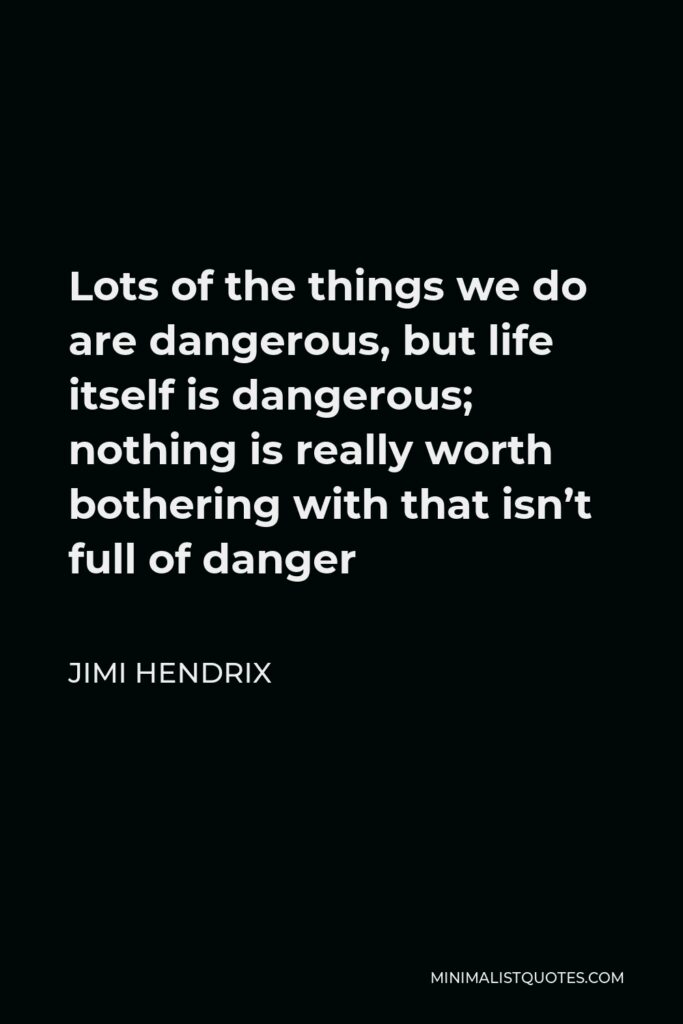 Jimi Hendrix Quote - Lots of the things we do are dangerous, but life itself is dangerous; nothing is really worth bothering with that isn’t full of danger