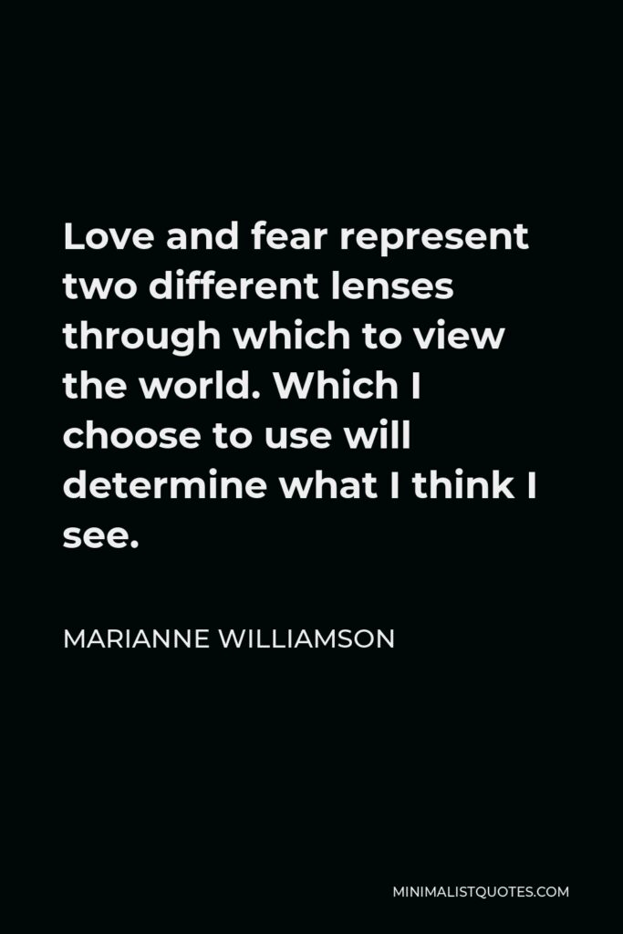 Marianne Williamson Quote - Love and fear represent two different lenses through which to view the world. Which I choose to use will determine what I think I see.
