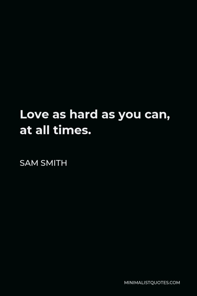 Sam Smith Quote - Love as hard as you can, at all times.