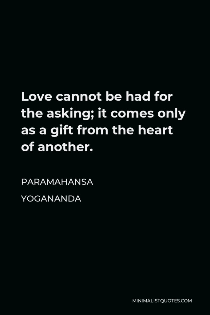 Paramahansa Yogananda Quote - Love cannot be had for the asking; it comes only as a gift from the heart of another.