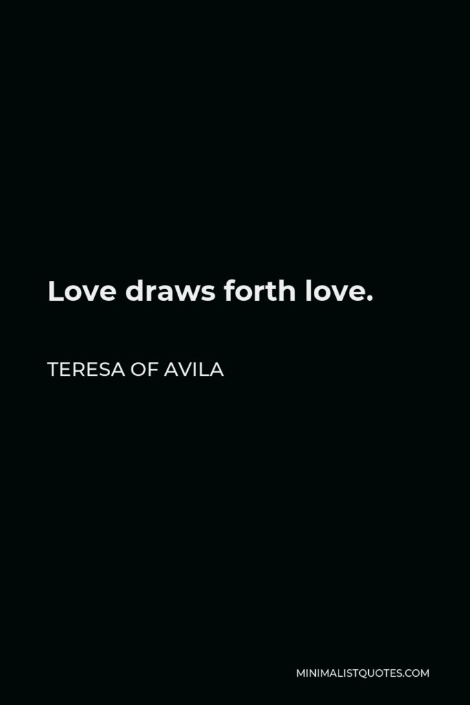 Teresa of Avila Quote - Love draws forth love.