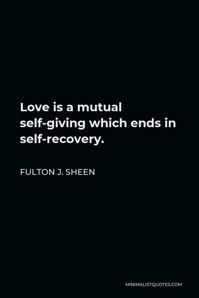 Fulton J. Sheen Quote - Love is a mutual self-giving which ends in self-recovery.