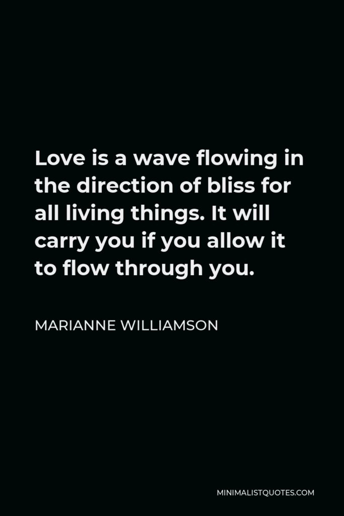 Marianne Williamson Quote - Love is a wave flowing in the direction of bliss for all living things. It will carry you if you allow it to flow through you.