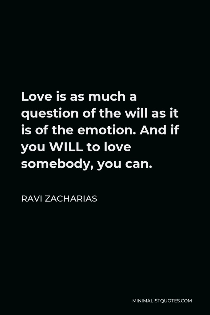 Ravi Zacharias Quote - Love is as much a question of the will as it is of the emotion. And if you WILL to love somebody, you can.