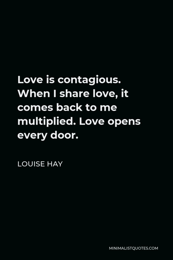 Louise Hay Quote - Love is contagious. When I share love, it comes back to me multiplied. Love opens every door.