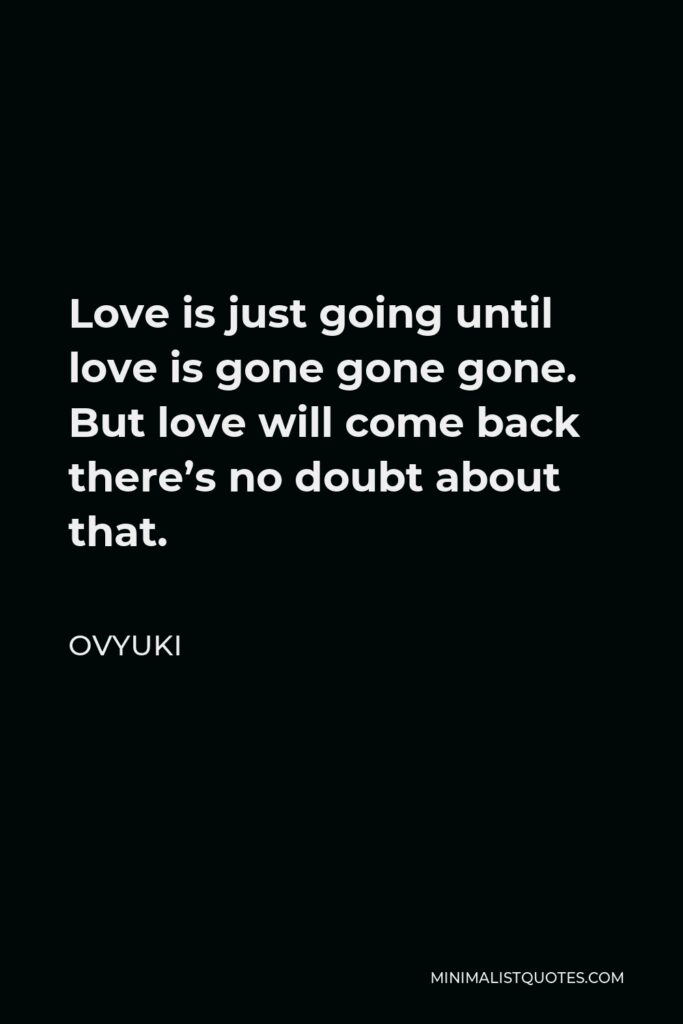 Ovyuki Quote - Love is just going until love is gone gone gone. But love will come back there’s no doubt about that.