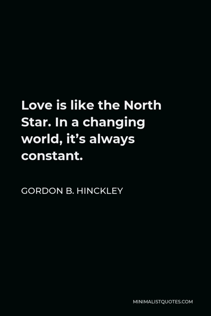 Gordon B. Hinckley Quote - Love is like the North Star. In a changing world, it’s always constant.