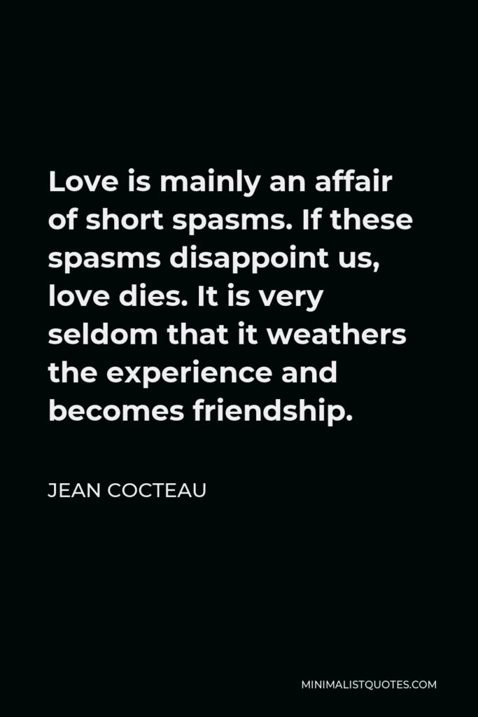 Jean Cocteau Quote - Love is mainly an affair of short spasms. If these spasms disappoint us, love dies. It is very seldom that it weathers the experience and becomes friendship.