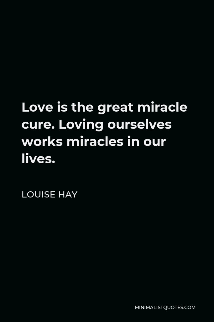 Louise Hay Quote - Love is the great miracle cure. Loving ourselves works miracles in our lives.