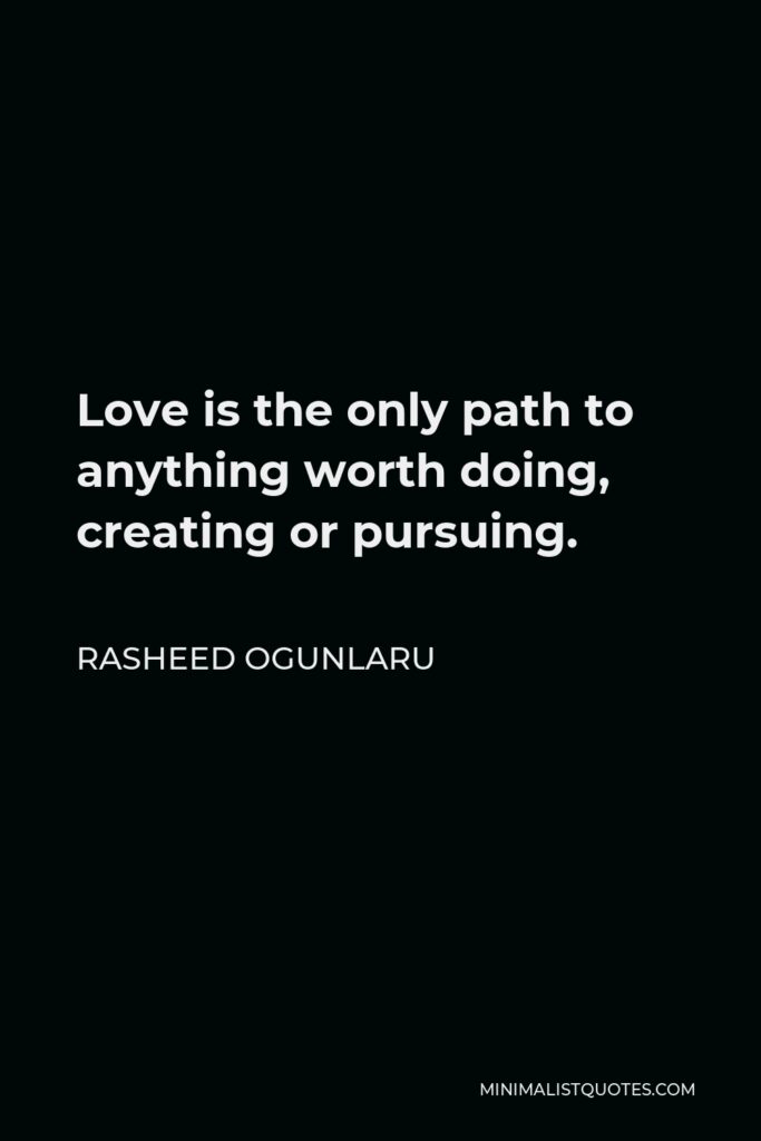 Rasheed Ogunlaru Quote - Love is the only path to anything worth doing, creating or pursuing.