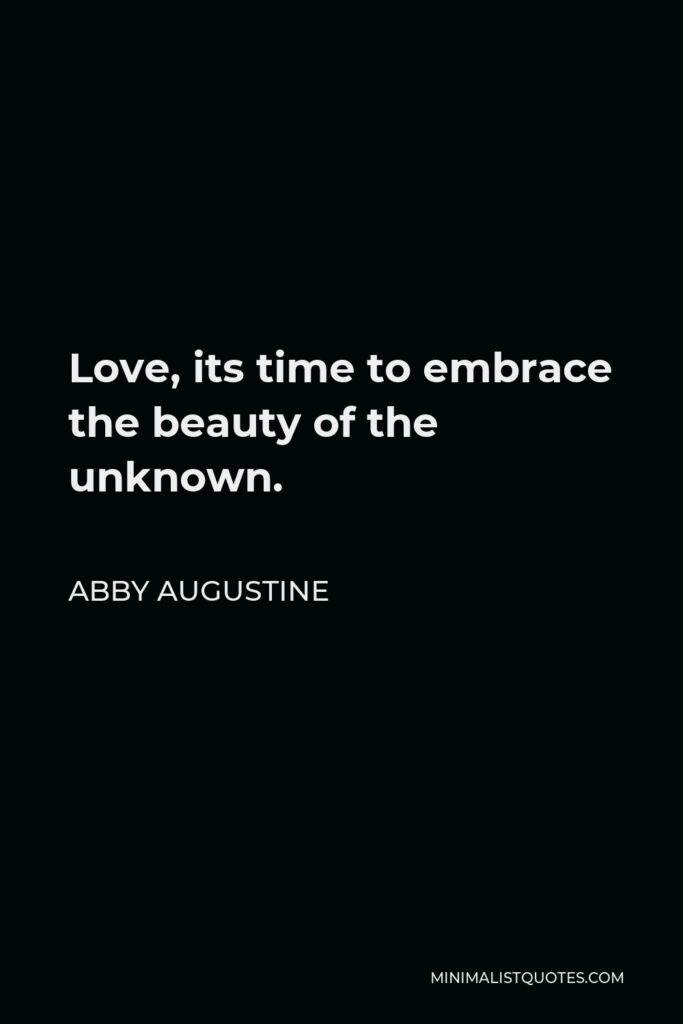 Abby Augustine Quote - Love, its time to embrace the beauty of the unknown.