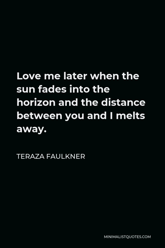 Teraza Faulkner Quote - Love me later when the sun fades into the horizon and the distance between you and I melts away.