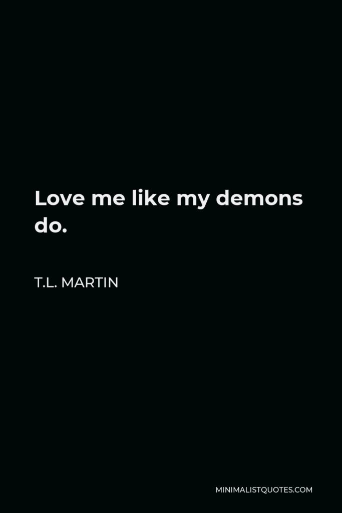 T.L. Martin Quote - Love me like my demons do.