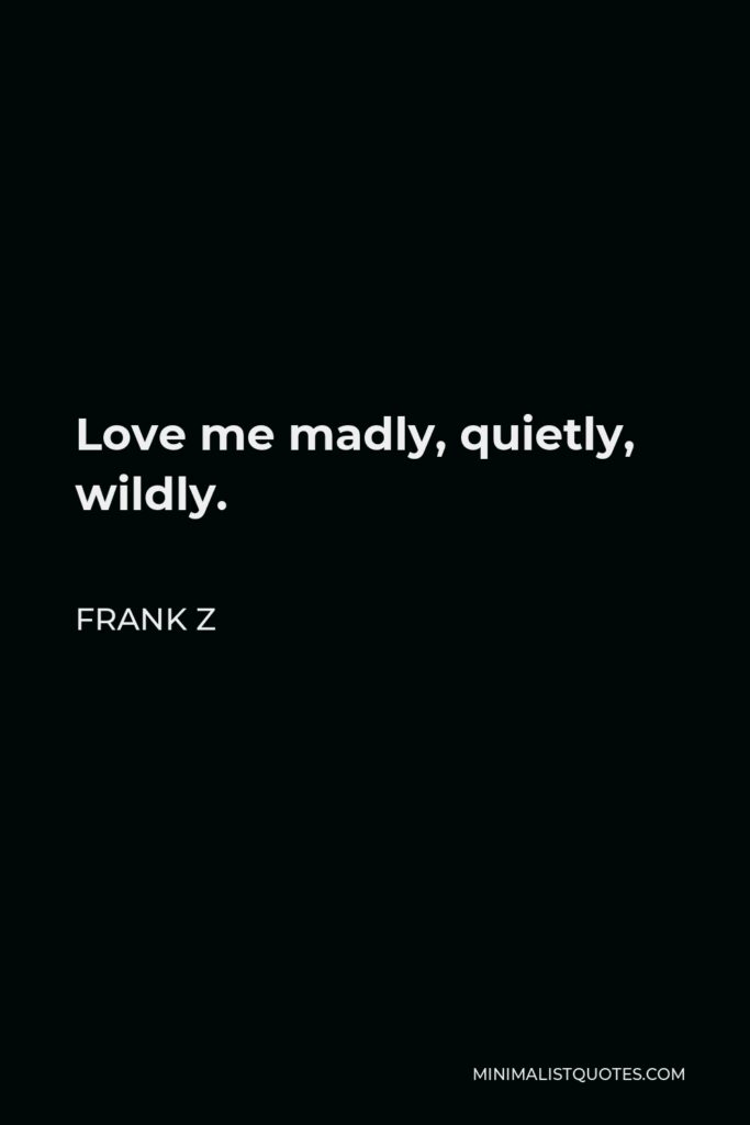Frank Z Quote - Love me madly, quietly, wildly.