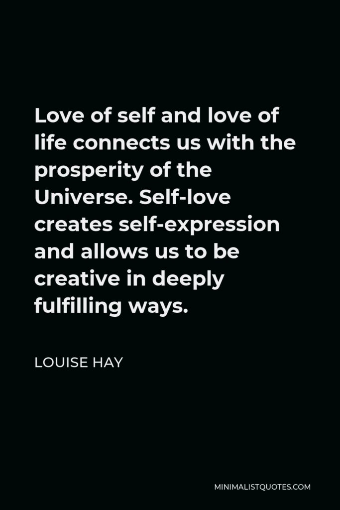 Louise Hay Quote - Love of self and love of life connects us with the prosperity of the Universe. Self-love creates self-expression and allows us to be creative in deeply fulfilling ways.