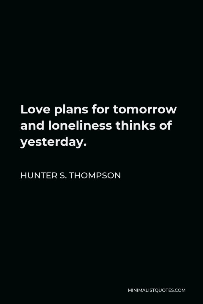 Hunter S. Thompson Quote - Love plans for tomorrow and loneliness thinks of yesterday.