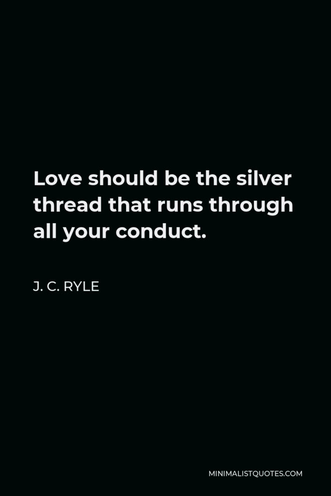 J. C. Ryle Quote - Love should be the silver thread that runs through all your conduct.