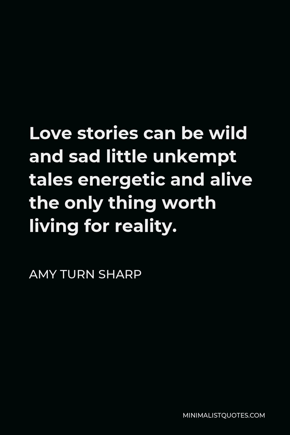 Amy Turn Sharp Quote - Love stories can be wild and sad little unkempt tales energetic and alive the only thing worth living for reality.