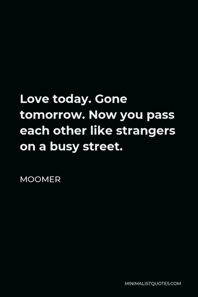 Moomer Quote - Love today. Gone tomorrow. Now you pass each other like strangers on a busy street.