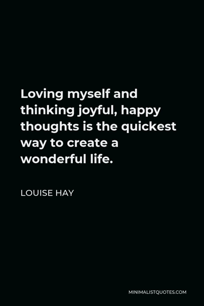 Louise Hay Quote - Loving myself and thinking joyful, happy thoughts is the quickest way to create a wonderful life.