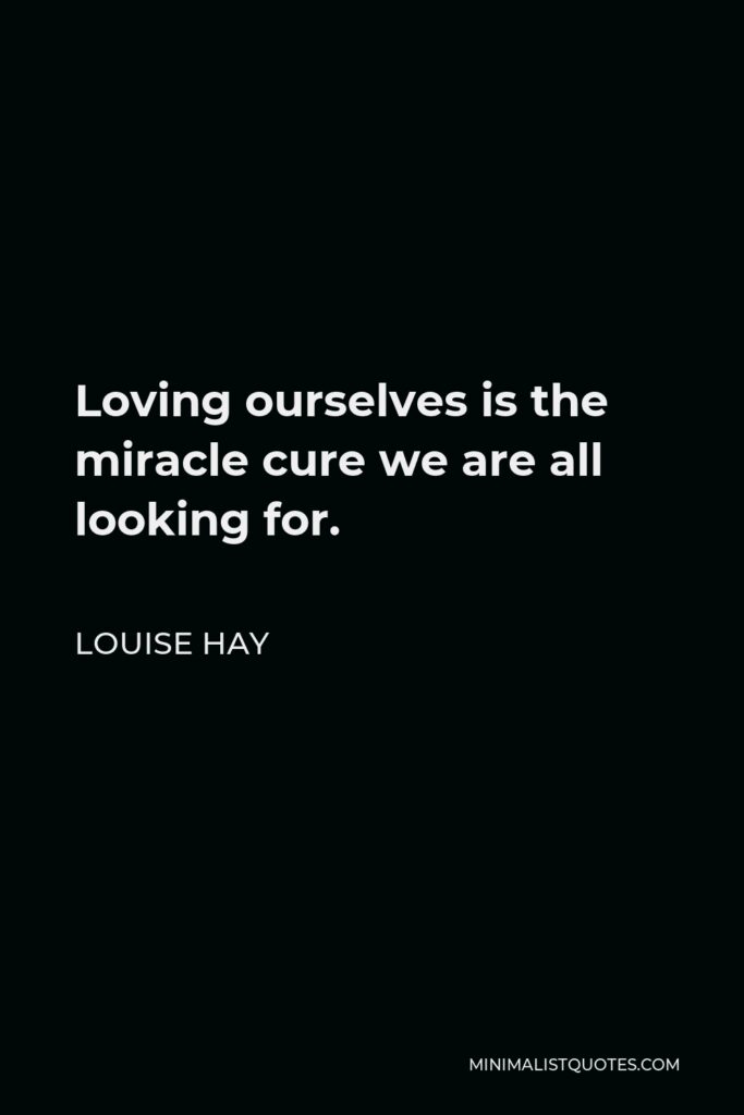 Louise Hay Quote - Loving ourselves is the miracle cure we are all looking for.