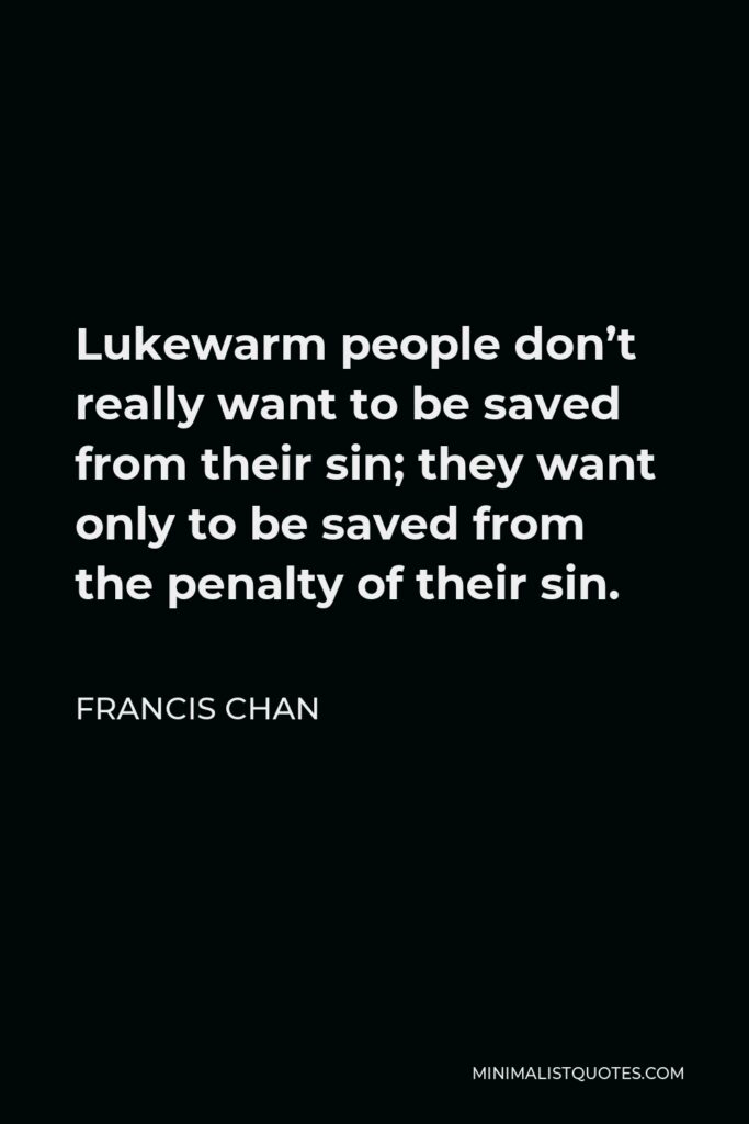 Francis Chan Quote - Lukewarm people don’t really want to be saved from their sin; they want only to be saved from the penalty of their sin.